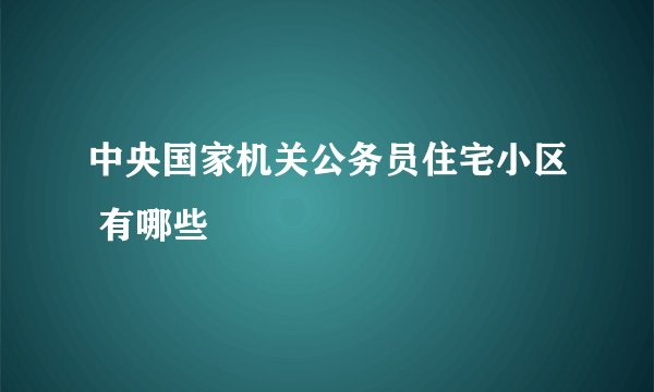 中央国家机关公务员住宅小区 有哪些