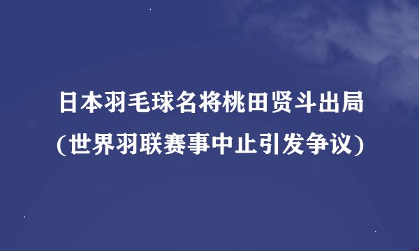 日本羽毛球名将桃田贤斗出局(世界羽联赛事中止引发争议)