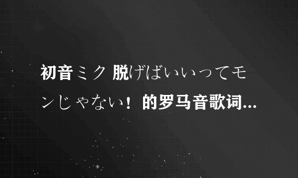 初音ミク 脱げばいいってモンじゃない！的罗马音歌词 拜托各位啦！