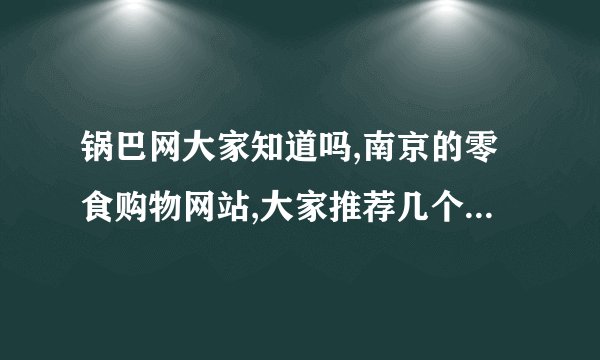 锅巴网大家知道吗,南京的零食购物网站,大家推荐几个好吃的,3Q