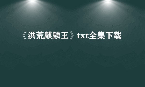《洪荒麒麟王》txt全集下载