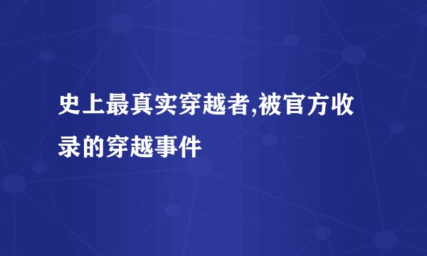 史上最真实穿越者,被官方收录的穿越事件