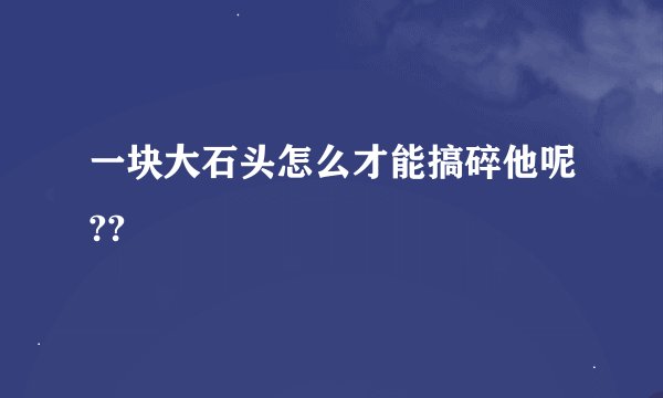 一块大石头怎么才能搞碎他呢??