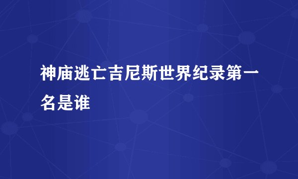 神庙逃亡吉尼斯世界纪录第一名是谁