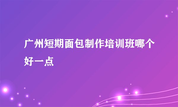 广州短期面包制作培训班哪个好一点