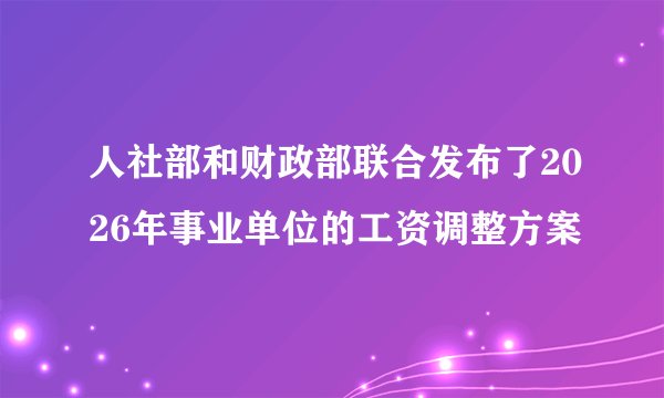 人社部和财政部联合发布了2026年事业单位的工资调整方案