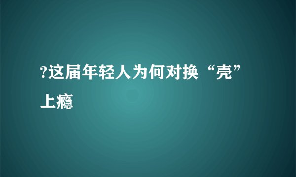 ?这届年轻人为何对换“壳”上瘾