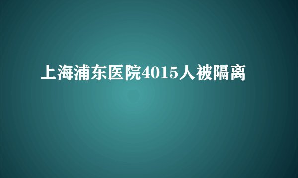 上海浦东医院4015人被隔离