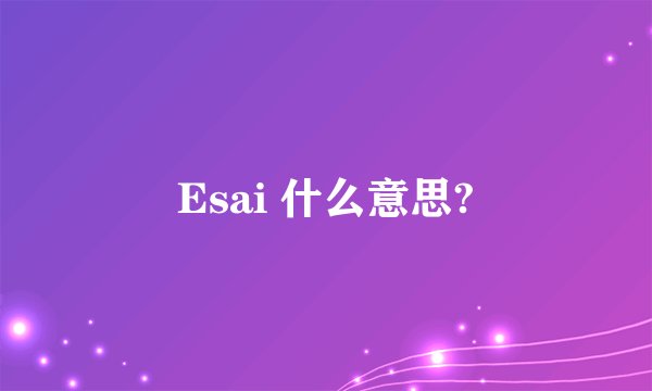 Esai 什么意思?