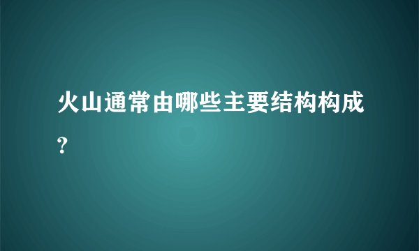 火山通常由哪些主要结构构成？