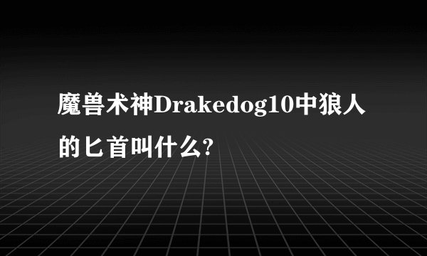 魔兽术神Drakedog10中狼人的匕首叫什么?