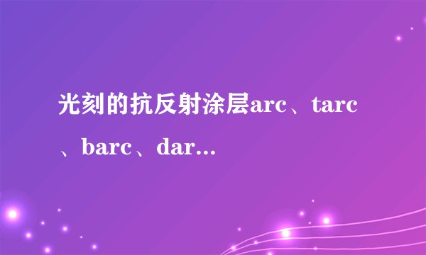 光刻的抗反射涂层arc、tarc、barc、darc的区别?
