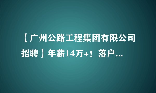 【广州公路工程集团有限公司招聘】年薪14万+！落户广州！广州公路工程集团有限公司招聘公告