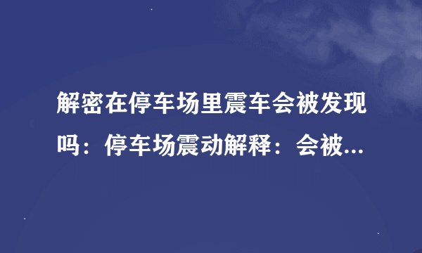 解密在停车场里震车会被发现吗：停车场震动解释：会被察觉吗？