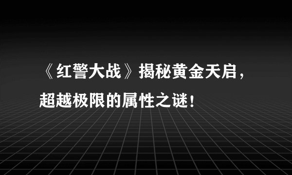 《红警大战》揭秘黄金天启，超越极限的属性之谜！