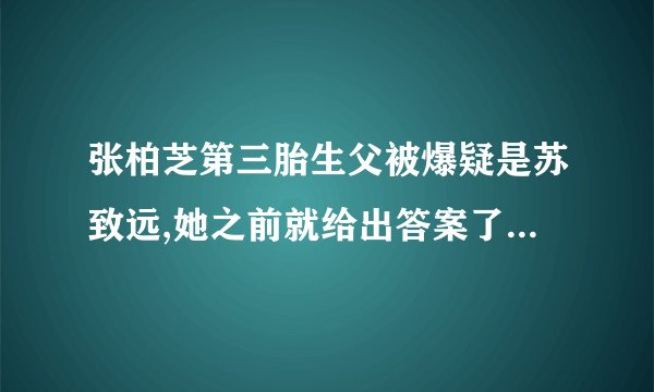 张柏芝第三胎生父被爆疑是苏致远,她之前就给出答案了,有谁注意到了吗...
