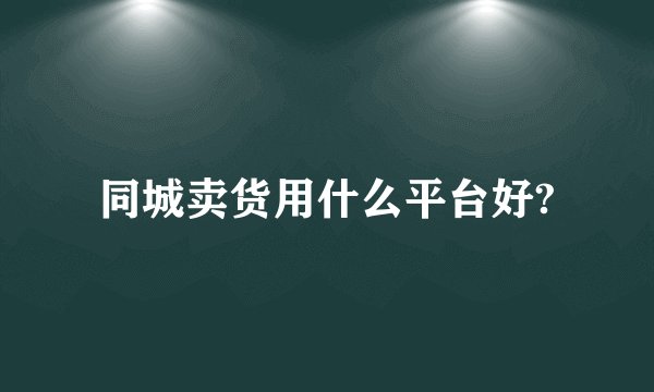 同城卖货用什么平台好?