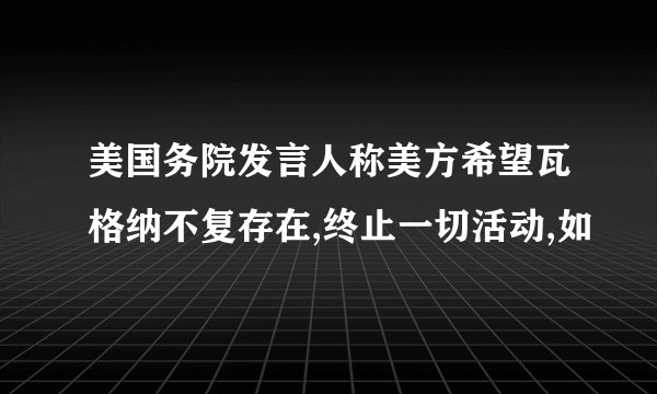 美国务院发言人称美方希望瓦格纳不复存在,终止一切活动,如