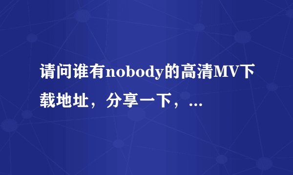 请问谁有nobody的高清MV下载地址，分享一下，小弟多谢了