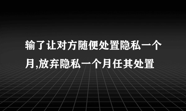 输了让对方随便处置隐私一个月,放弃隐私一个月任其处置