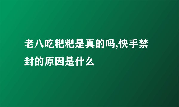 老八吃粑粑是真的吗,快手禁封的原因是什么