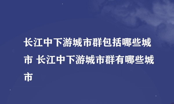 长江中下游城市群包括哪些城市 长江中下游城市群有哪些城市