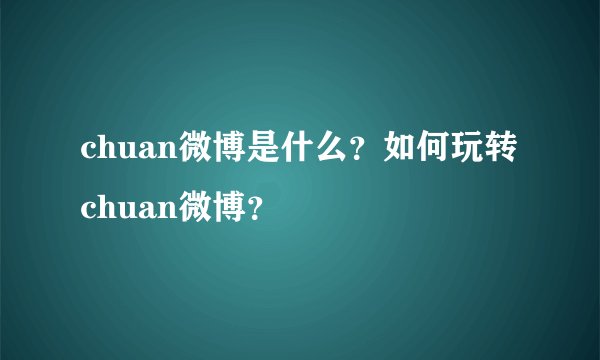 chuan微博是什么？如何玩转chuan微博？