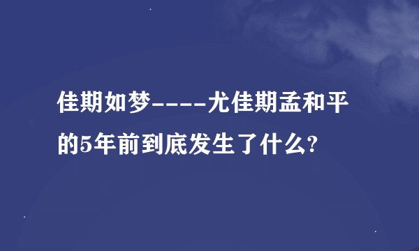 佳期如梦----尤佳期孟和平的5年前到底发生了什么?