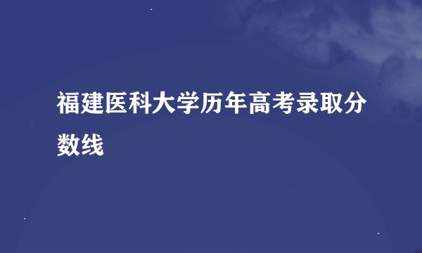 福建医科大学历年高考录取分数线