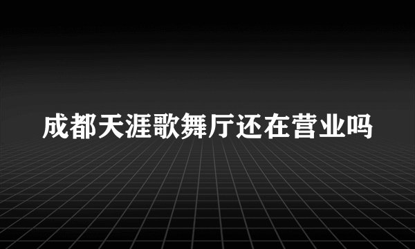 成都天涯歌舞厅还在营业吗