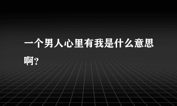 一个男人心里有我是什么意思啊？
