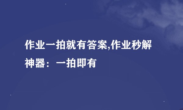 作业一拍就有答案,作业秒解神器：一拍即有