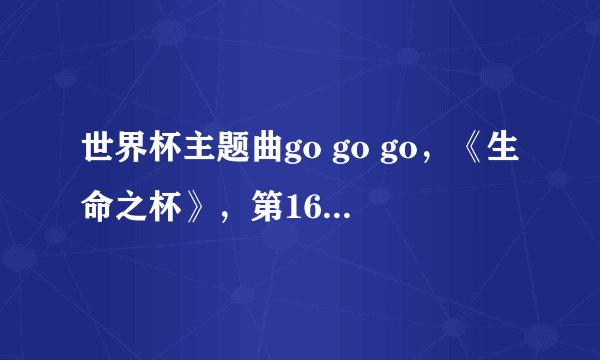 世界杯主题曲go go go，《生命之杯》，第16届！歌词如下足球之歌gogogo（足球之歌杯歌曲）