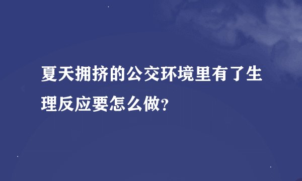 夏天拥挤的公交环境里有了生理反应要怎么做？