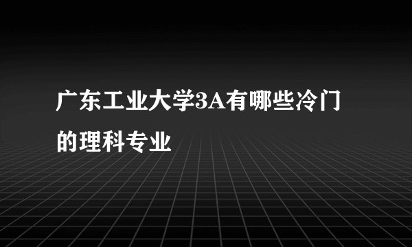 广东工业大学3A有哪些冷门的理科专业