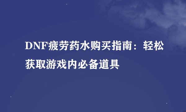 DNF疲劳药水购买指南：轻松获取游戏内必备道具