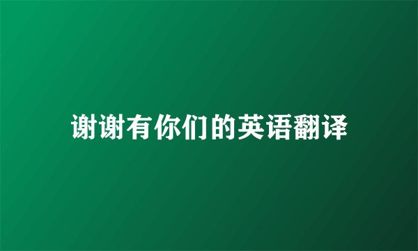 谢谢有你们的英语翻译