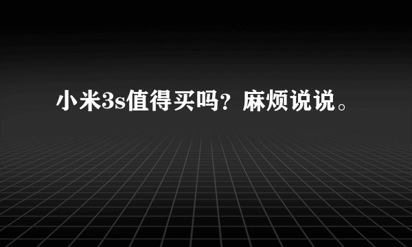 小米3s值得买吗？麻烦说说。