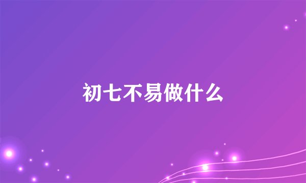 初七不易做什么