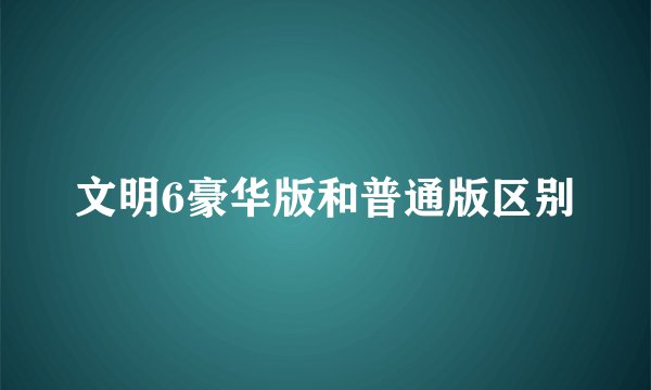 文明6豪华版和普通版区别