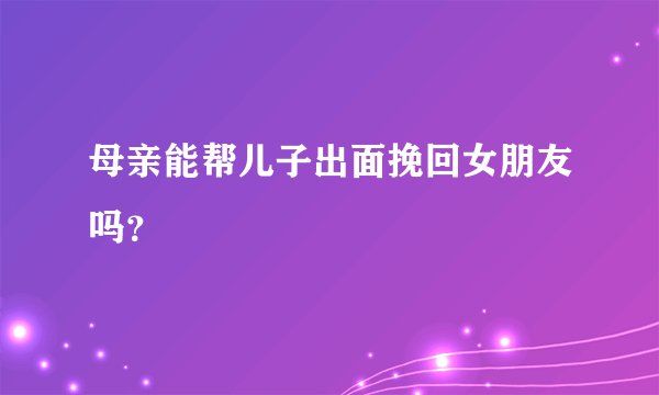 母亲能帮儿子出面挽回女朋友吗？