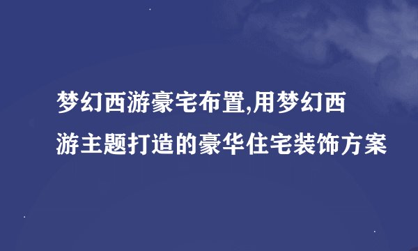 梦幻西游豪宅布置,用梦幻西游主题打造的豪华住宅装饰方案