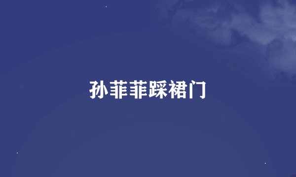 孙菲菲踩裙门