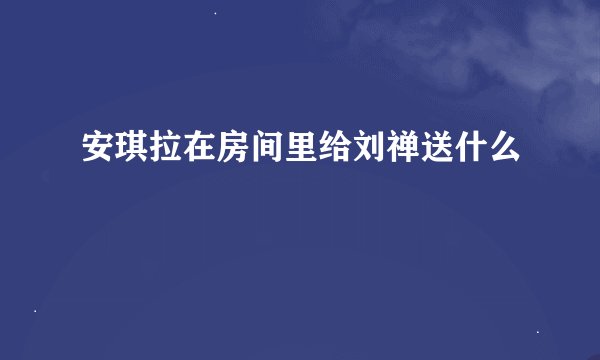 安琪拉在房间里给刘禅送什么