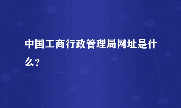中国工商行政管理局网址是什么？