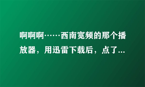 啊啊啊……西南宽频的那个播放器,用迅雷下载后,点了观看本片,但是还是看不了啊!!又出个要下载……!