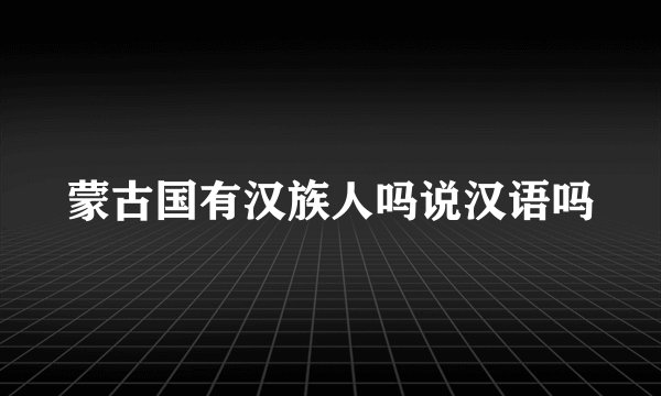 蒙古国有汉族人吗说汉语吗