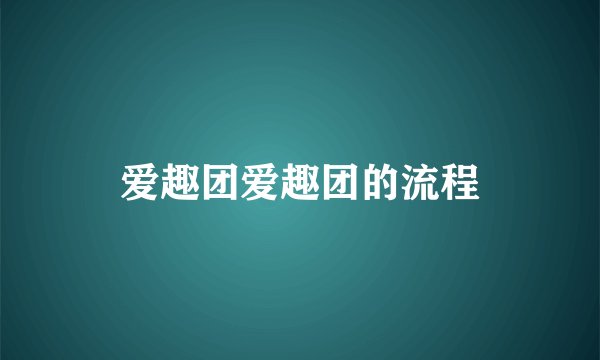 爱趣团爱趣团的流程