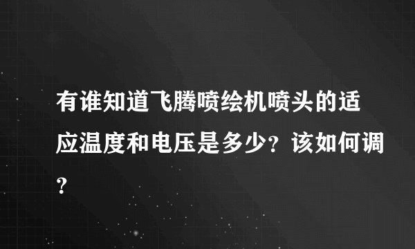 有谁知道飞腾喷绘机喷头的适应温度和电压是多少?该如何调?
