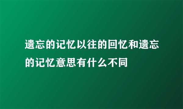 遗忘的记忆以往的回忆和遗忘的记忆意思有什么不同